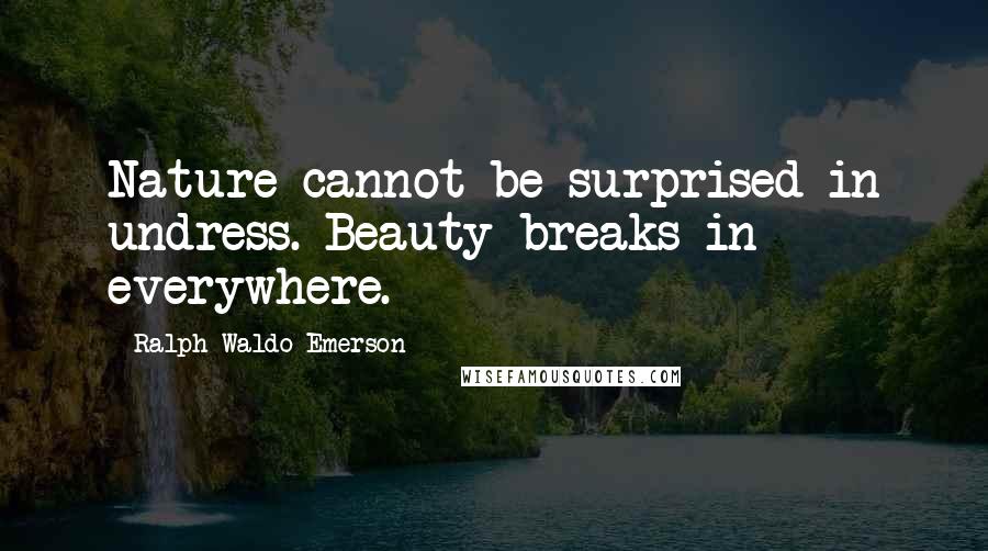 Ralph Waldo Emerson Quotes: Nature cannot be surprised in undress. Beauty breaks in everywhere.