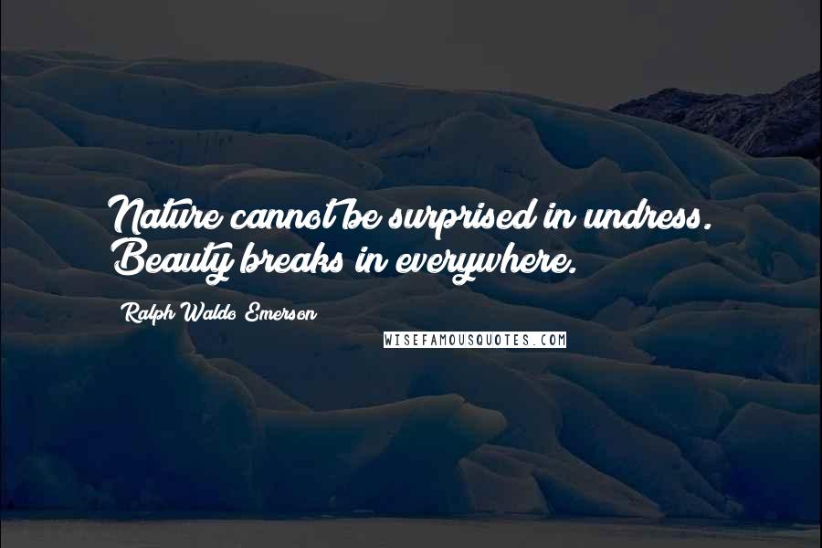 Ralph Waldo Emerson Quotes: Nature cannot be surprised in undress. Beauty breaks in everywhere.