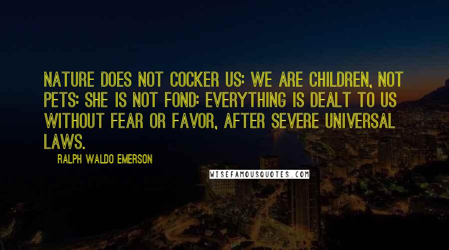 Ralph Waldo Emerson Quotes: Nature does not cocker us: we are children, not pets: she is not fond: everything is dealt to us without fear or favor, after severe universal laws.