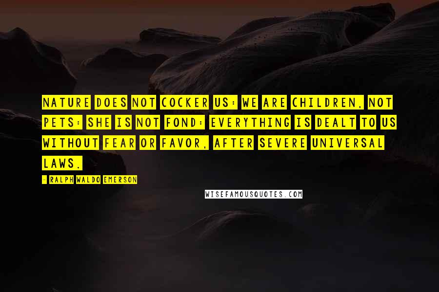 Ralph Waldo Emerson Quotes: Nature does not cocker us: we are children, not pets: she is not fond: everything is dealt to us without fear or favor, after severe universal laws.