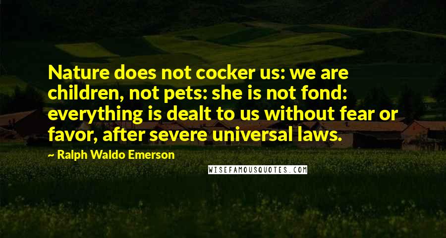 Ralph Waldo Emerson Quotes: Nature does not cocker us: we are children, not pets: she is not fond: everything is dealt to us without fear or favor, after severe universal laws.