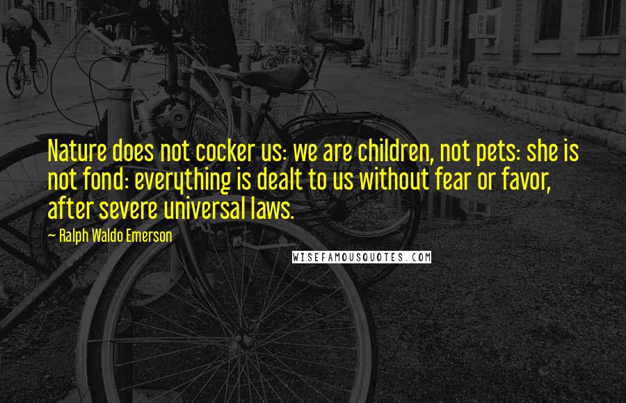 Ralph Waldo Emerson Quotes: Nature does not cocker us: we are children, not pets: she is not fond: everything is dealt to us without fear or favor, after severe universal laws.