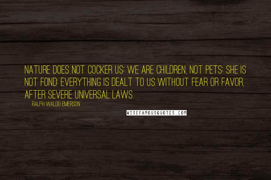 Ralph Waldo Emerson Quotes: Nature does not cocker us: we are children, not pets: she is not fond: everything is dealt to us without fear or favor, after severe universal laws.