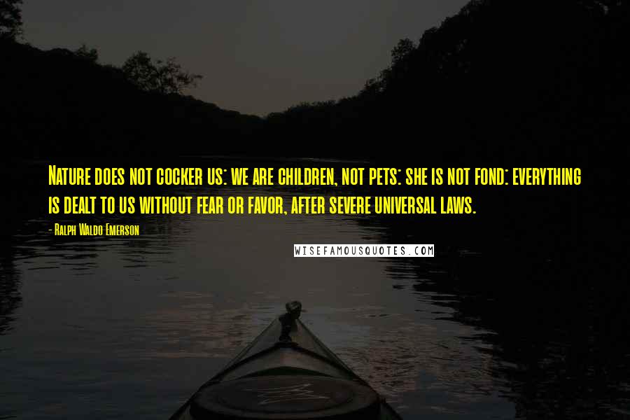 Ralph Waldo Emerson Quotes: Nature does not cocker us: we are children, not pets: she is not fond: everything is dealt to us without fear or favor, after severe universal laws.