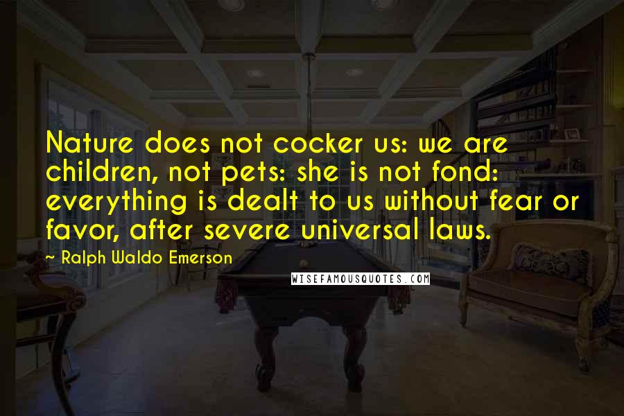 Ralph Waldo Emerson Quotes: Nature does not cocker us: we are children, not pets: she is not fond: everything is dealt to us without fear or favor, after severe universal laws.