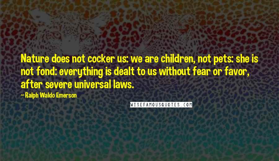 Ralph Waldo Emerson Quotes: Nature does not cocker us: we are children, not pets: she is not fond: everything is dealt to us without fear or favor, after severe universal laws.