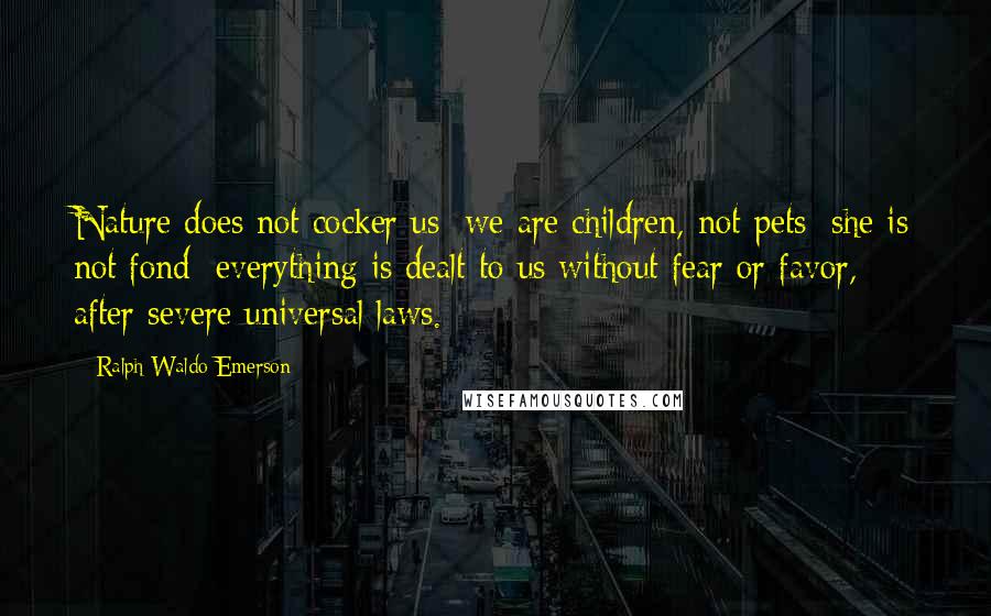 Ralph Waldo Emerson Quotes: Nature does not cocker us: we are children, not pets: she is not fond: everything is dealt to us without fear or favor, after severe universal laws.