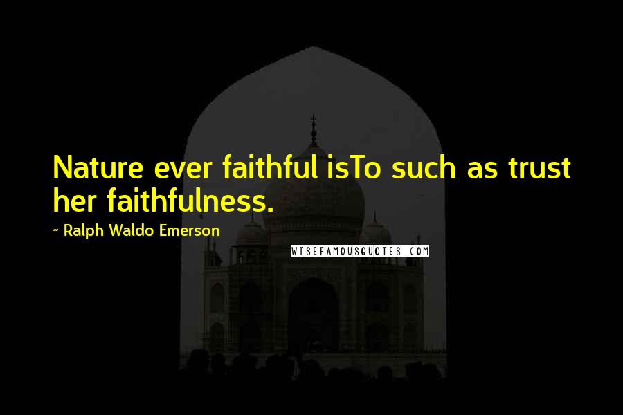 Ralph Waldo Emerson Quotes: Nature ever faithful isTo such as trust her faithfulness.