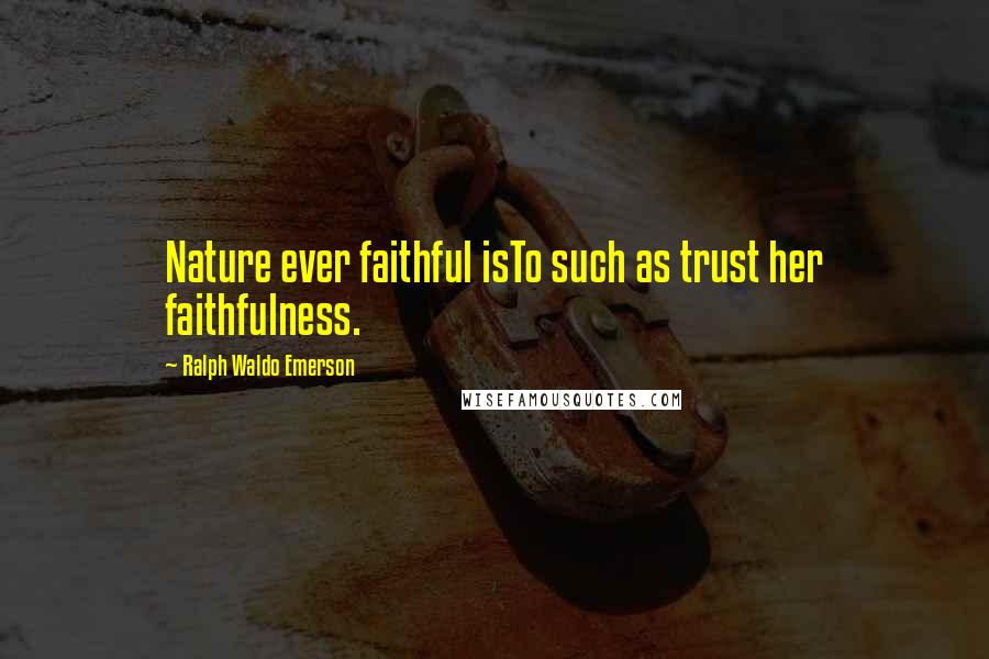 Ralph Waldo Emerson Quotes: Nature ever faithful isTo such as trust her faithfulness.