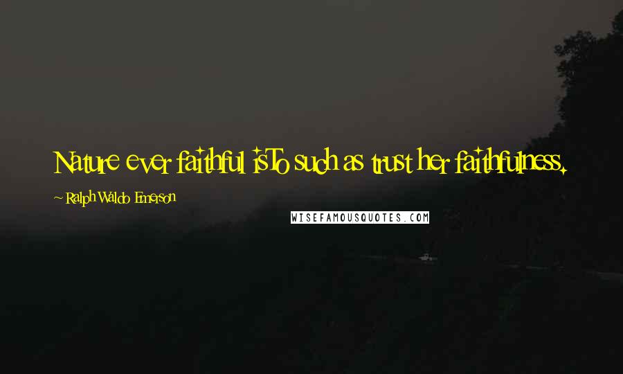 Ralph Waldo Emerson Quotes: Nature ever faithful isTo such as trust her faithfulness.