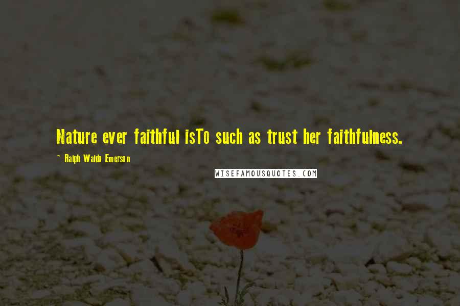 Ralph Waldo Emerson Quotes: Nature ever faithful isTo such as trust her faithfulness.