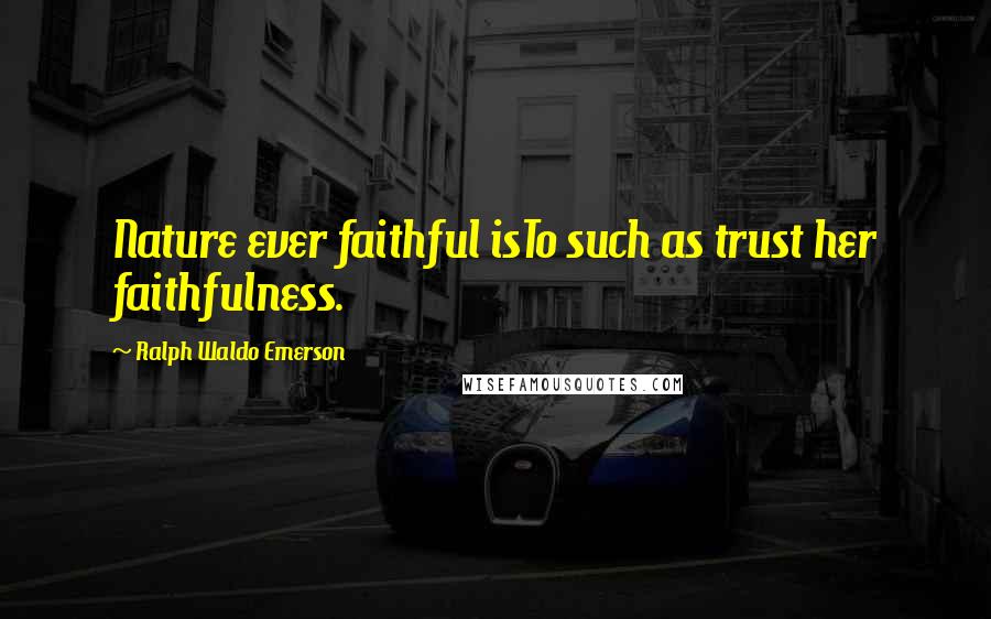 Ralph Waldo Emerson Quotes: Nature ever faithful isTo such as trust her faithfulness.