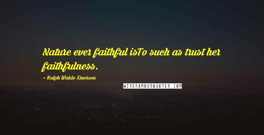 Ralph Waldo Emerson Quotes: Nature ever faithful isTo such as trust her faithfulness.