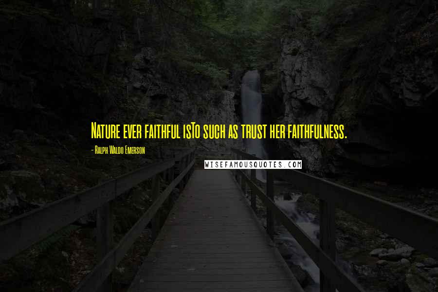 Ralph Waldo Emerson Quotes: Nature ever faithful isTo such as trust her faithfulness.