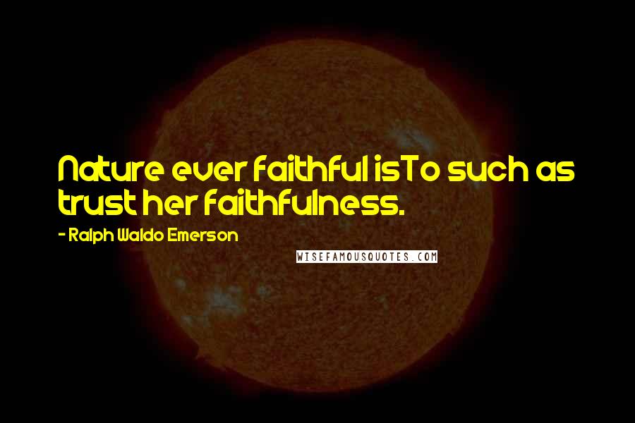 Ralph Waldo Emerson Quotes: Nature ever faithful isTo such as trust her faithfulness.