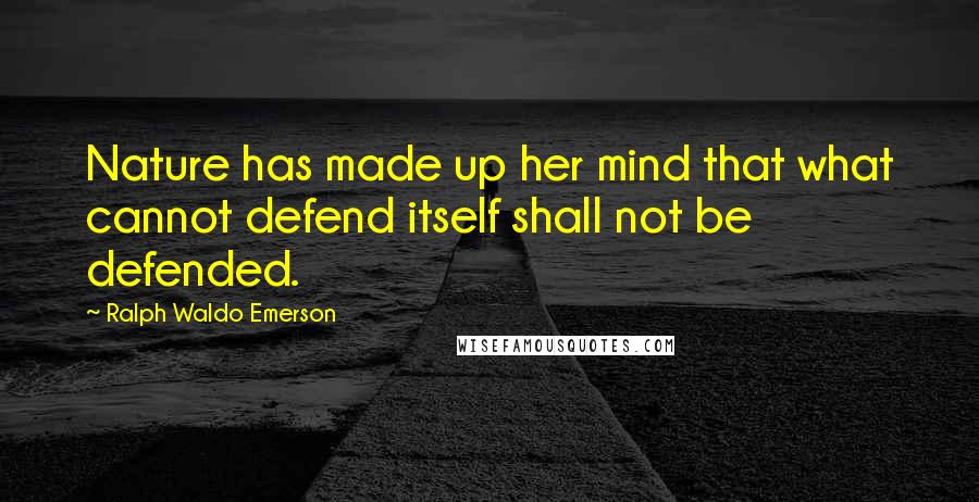 Ralph Waldo Emerson Quotes: Nature has made up her mind that what cannot defend itself shall not be defended.