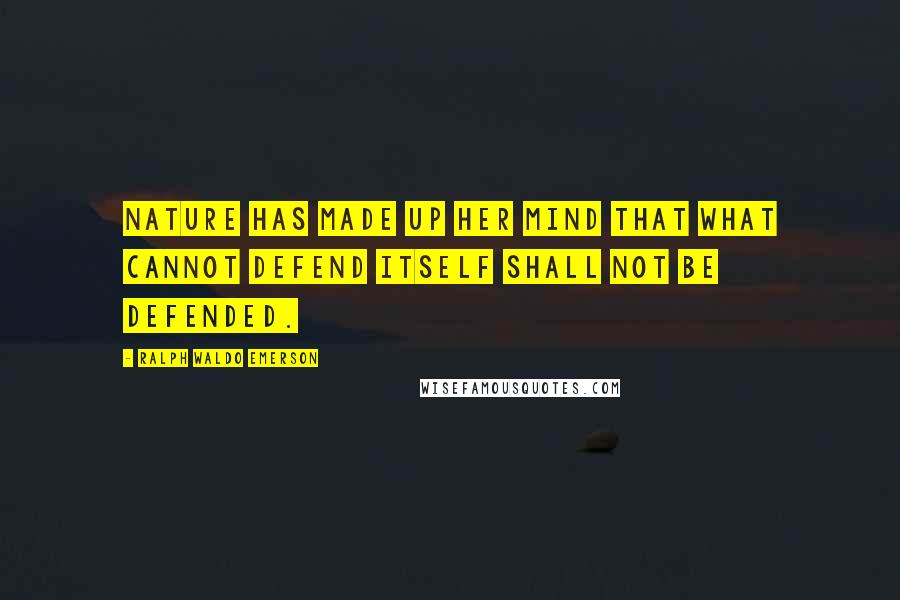 Ralph Waldo Emerson Quotes: Nature has made up her mind that what cannot defend itself shall not be defended.