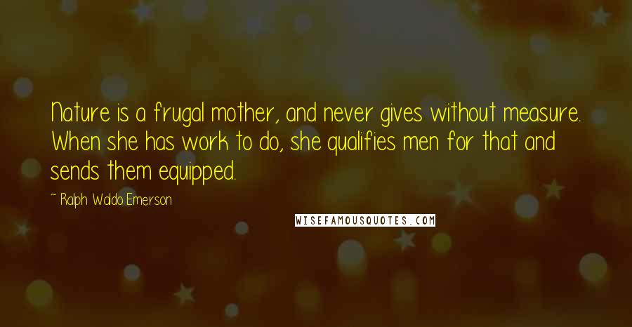 Ralph Waldo Emerson Quotes: Nature is a frugal mother, and never gives without measure. When she has work to do, she qualifies men for that and sends them equipped.