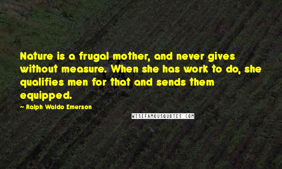 Ralph Waldo Emerson Quotes: Nature is a frugal mother, and never gives without measure. When she has work to do, she qualifies men for that and sends them equipped.