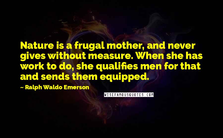 Ralph Waldo Emerson Quotes: Nature is a frugal mother, and never gives without measure. When she has work to do, she qualifies men for that and sends them equipped.