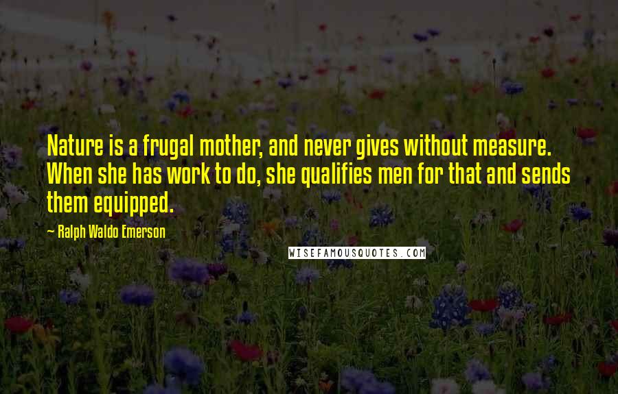 Ralph Waldo Emerson Quotes: Nature is a frugal mother, and never gives without measure. When she has work to do, she qualifies men for that and sends them equipped.