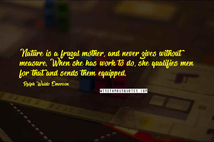 Ralph Waldo Emerson Quotes: Nature is a frugal mother, and never gives without measure. When she has work to do, she qualifies men for that and sends them equipped.