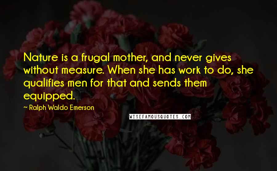 Ralph Waldo Emerson Quotes: Nature is a frugal mother, and never gives without measure. When she has work to do, she qualifies men for that and sends them equipped.