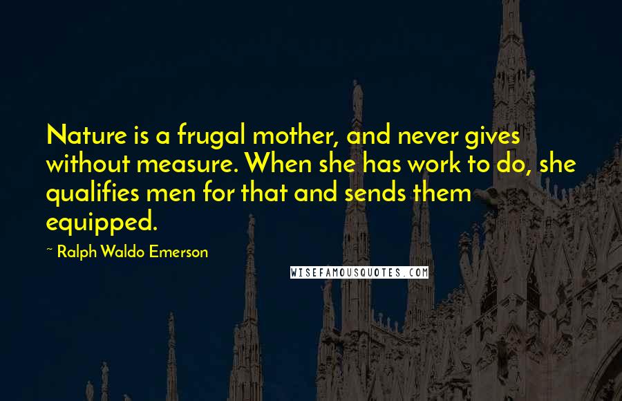 Ralph Waldo Emerson Quotes: Nature is a frugal mother, and never gives without measure. When she has work to do, she qualifies men for that and sends them equipped.