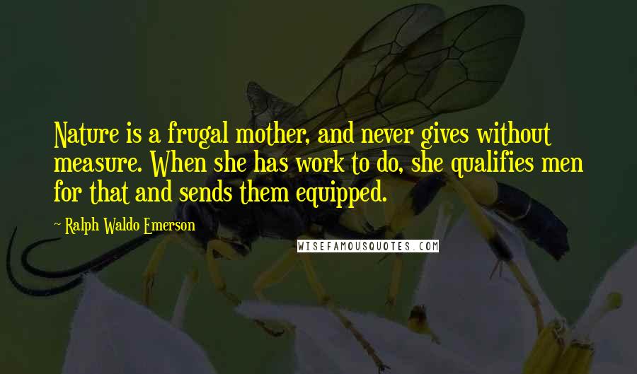 Ralph Waldo Emerson Quotes: Nature is a frugal mother, and never gives without measure. When she has work to do, she qualifies men for that and sends them equipped.