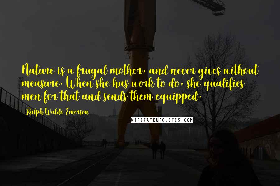 Ralph Waldo Emerson Quotes: Nature is a frugal mother, and never gives without measure. When she has work to do, she qualifies men for that and sends them equipped.