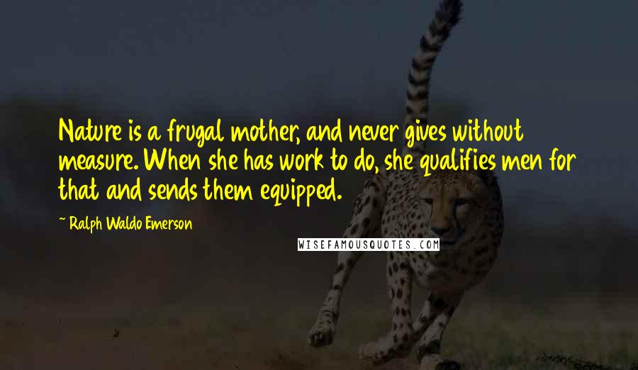 Ralph Waldo Emerson Quotes: Nature is a frugal mother, and never gives without measure. When she has work to do, she qualifies men for that and sends them equipped.