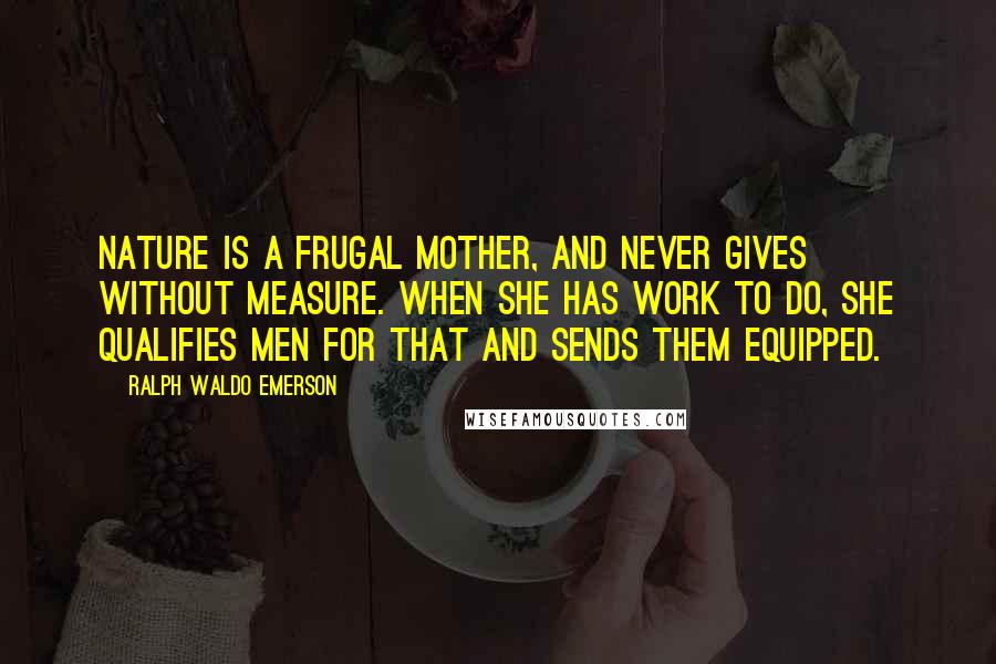 Ralph Waldo Emerson Quotes: Nature is a frugal mother, and never gives without measure. When she has work to do, she qualifies men for that and sends them equipped.