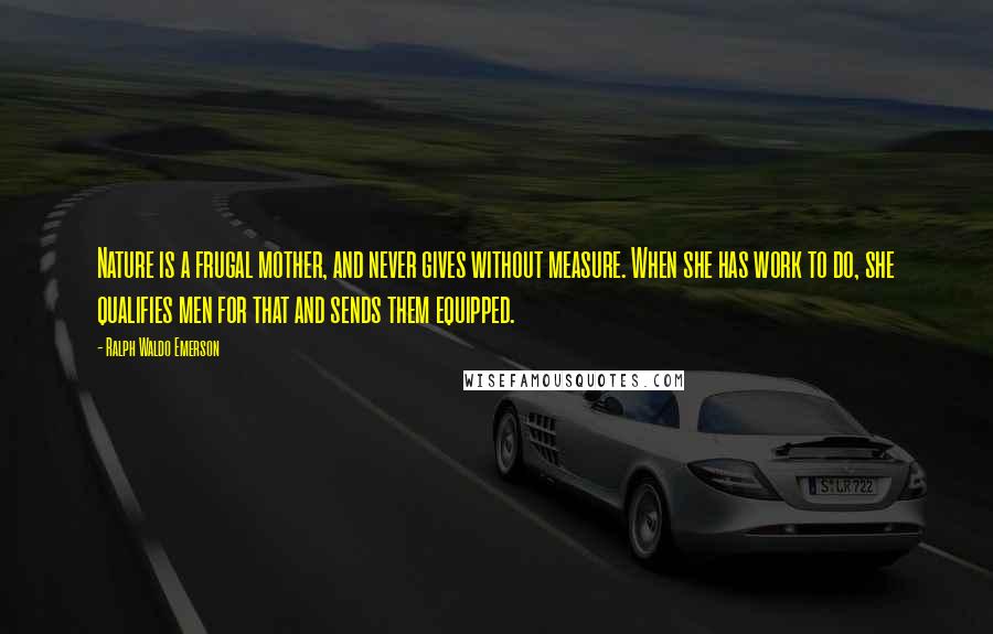 Ralph Waldo Emerson Quotes: Nature is a frugal mother, and never gives without measure. When she has work to do, she qualifies men for that and sends them equipped.
