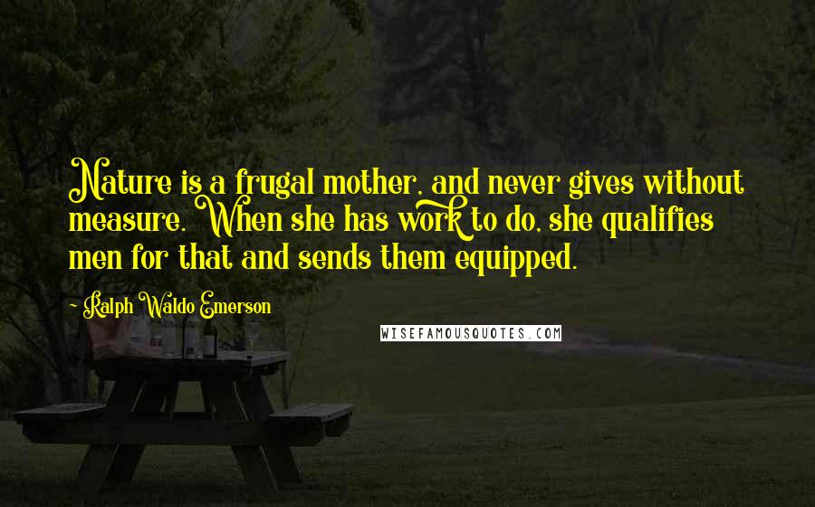 Ralph Waldo Emerson Quotes: Nature is a frugal mother, and never gives without measure. When she has work to do, she qualifies men for that and sends them equipped.