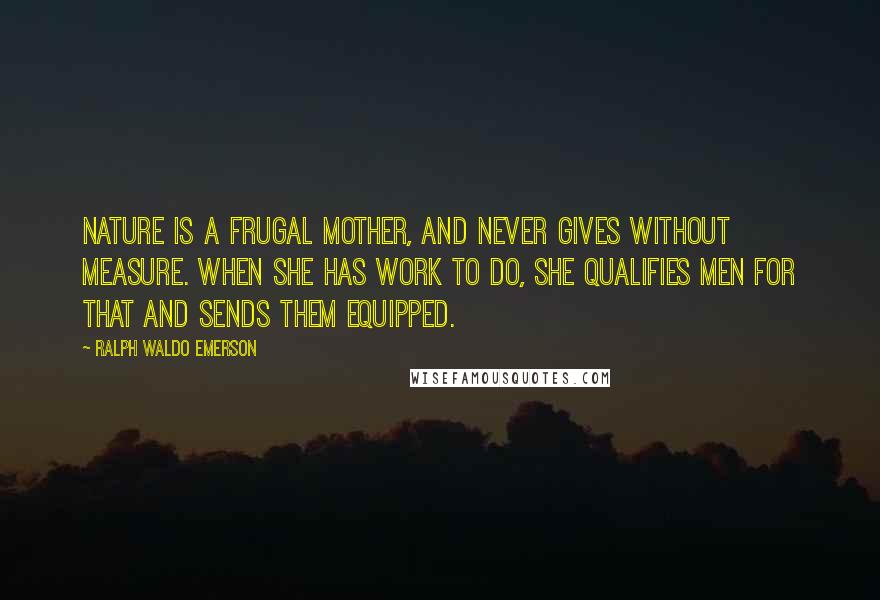 Ralph Waldo Emerson Quotes: Nature is a frugal mother, and never gives without measure. When she has work to do, she qualifies men for that and sends them equipped.