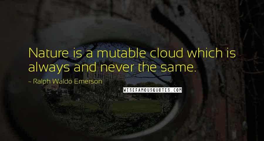 Ralph Waldo Emerson Quotes: Nature is a mutable cloud which is always and never the same.