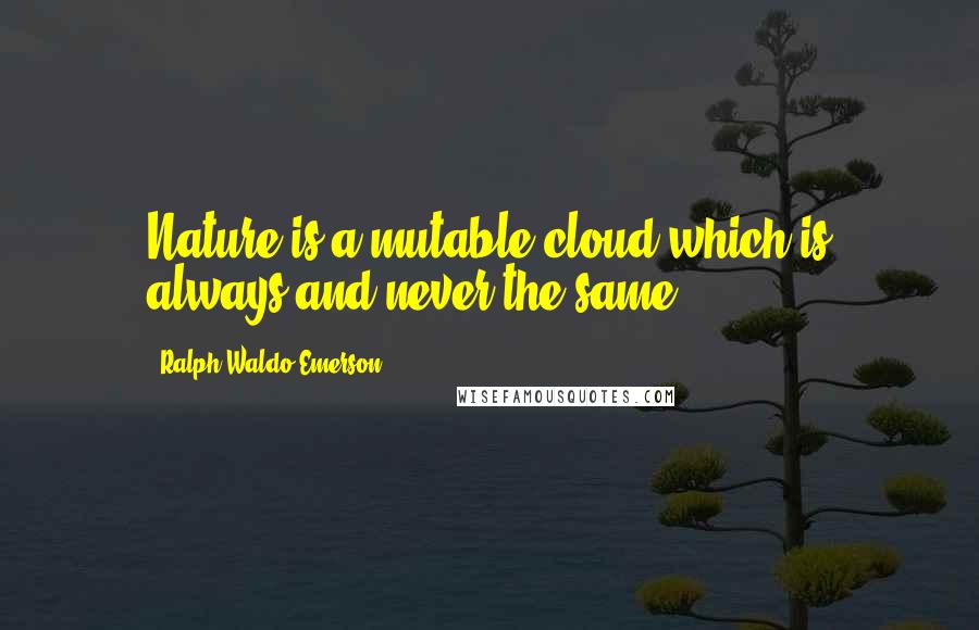 Ralph Waldo Emerson Quotes: Nature is a mutable cloud which is always and never the same.