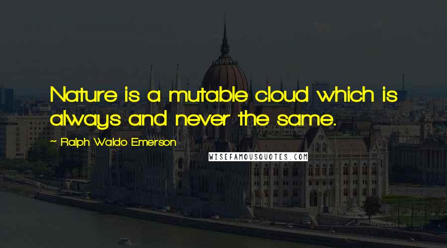 Ralph Waldo Emerson Quotes: Nature is a mutable cloud which is always and never the same.