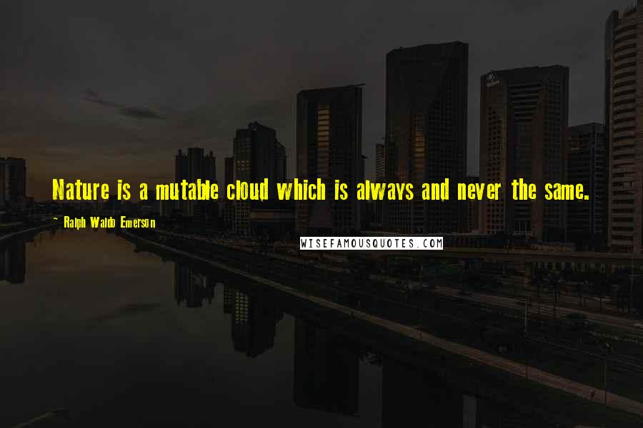 Ralph Waldo Emerson Quotes: Nature is a mutable cloud which is always and never the same.