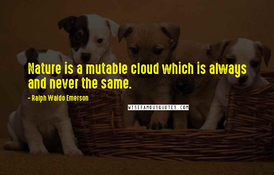 Ralph Waldo Emerson Quotes: Nature is a mutable cloud which is always and never the same.