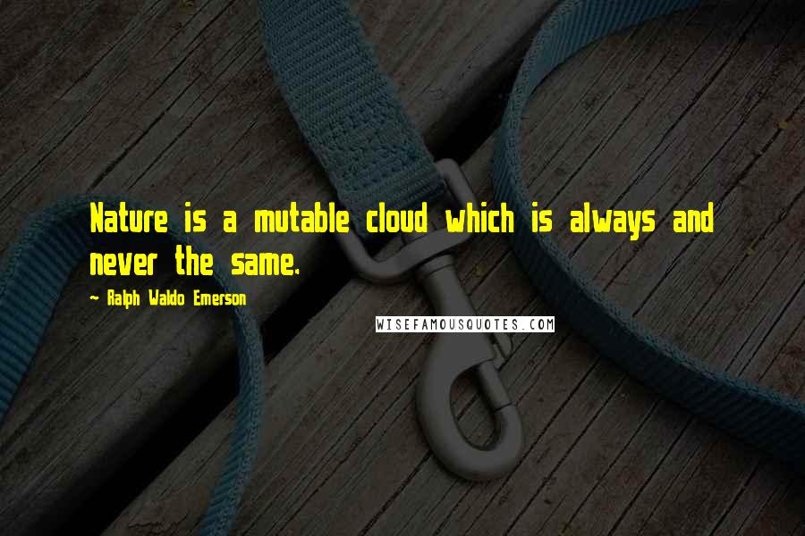 Ralph Waldo Emerson Quotes: Nature is a mutable cloud which is always and never the same.