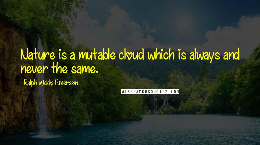 Ralph Waldo Emerson Quotes: Nature is a mutable cloud which is always and never the same.