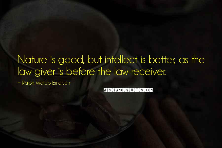 Ralph Waldo Emerson Quotes: Nature is good, but intellect is better, as the law-giver is before the law-receiver.