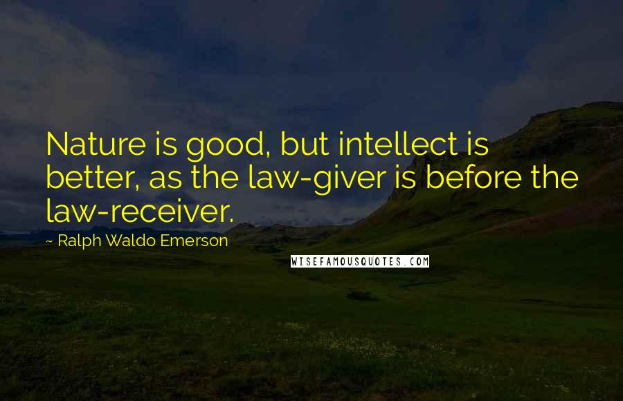Ralph Waldo Emerson Quotes: Nature is good, but intellect is better, as the law-giver is before the law-receiver.
