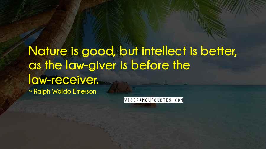 Ralph Waldo Emerson Quotes: Nature is good, but intellect is better, as the law-giver is before the law-receiver.