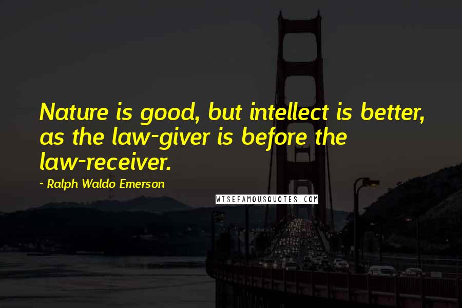 Ralph Waldo Emerson Quotes: Nature is good, but intellect is better, as the law-giver is before the law-receiver.