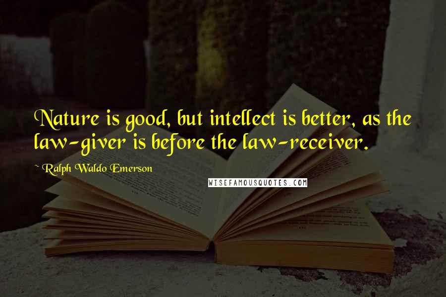 Ralph Waldo Emerson Quotes: Nature is good, but intellect is better, as the law-giver is before the law-receiver.