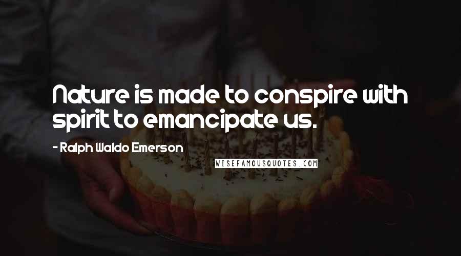 Ralph Waldo Emerson Quotes: Nature is made to conspire with spirit to emancipate us.