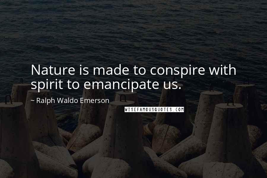 Ralph Waldo Emerson Quotes: Nature is made to conspire with spirit to emancipate us.