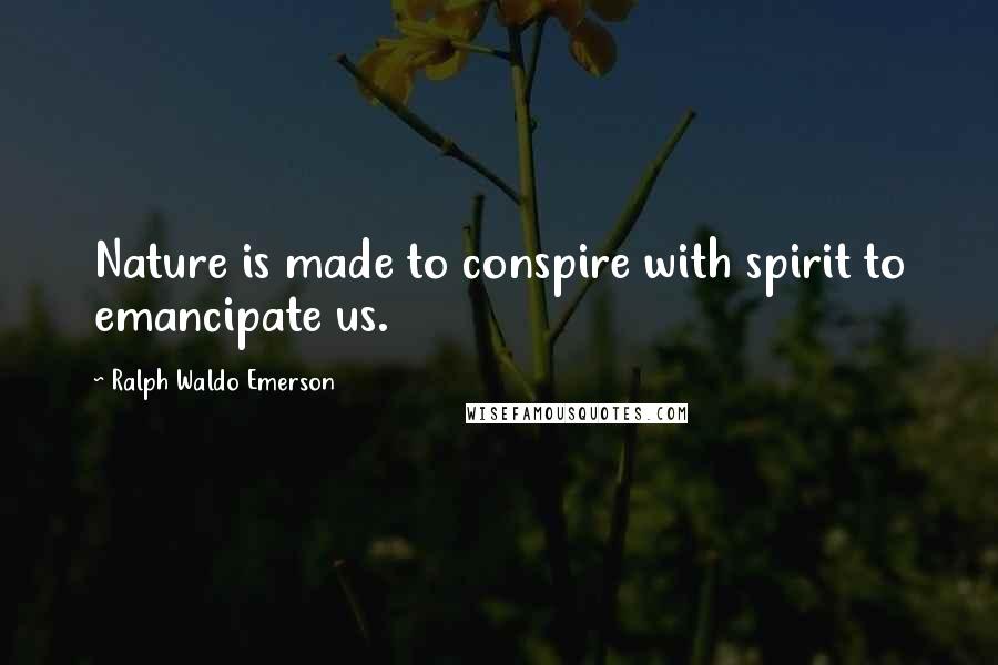 Ralph Waldo Emerson Quotes: Nature is made to conspire with spirit to emancipate us.